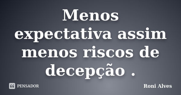 Menos expectativa assim menos riscos de decepção .... Frase de Roni Alves.