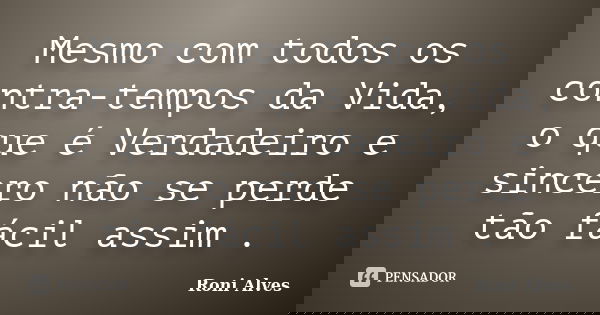 Mesmo com todos os contra-tempos da Vida, o que é Verdadeiro e sincero não se perde tão fácil assim .... Frase de Roni Alves.