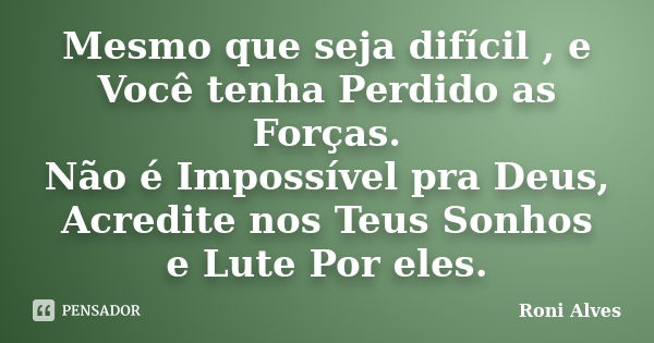 Mesmo que seja difícil , e Você tenha Perdido as Forças. Não é Impossível pra Deus, Acredite nos Teus Sonhos e Lute Por eles.... Frase de Roni Alves.