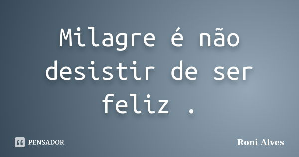 Milagre é não desistir de ser feliz .... Frase de Roni Alves.