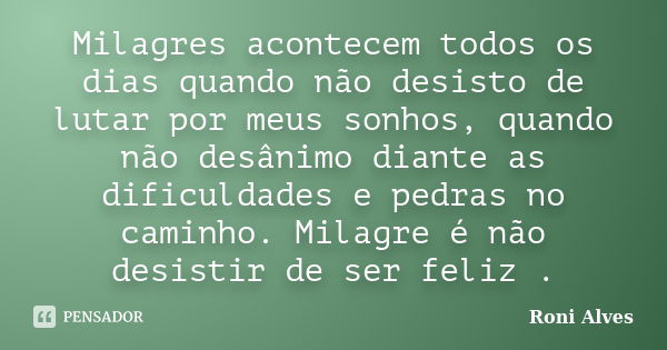 Milagres acontecem todos os dias quando não desisto de lutar por meus sonhos, quando não desânimo diante as dificuldades e pedras no caminho. Milagre é não desi... Frase de Roni Alves.