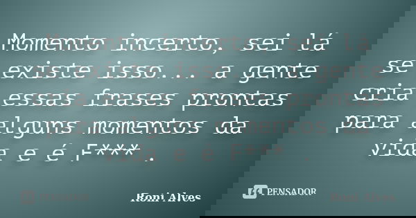 Momento incerto, sei lá se existe isso... a gente cria essas frases prontas para alguns momentos da vida e é F*** .... Frase de Roni Alves.