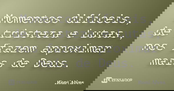 Momentos difíceis, de tristeza e Lutas, nos fazem aproximar mais de Deus.... Frase de Roni Alves.