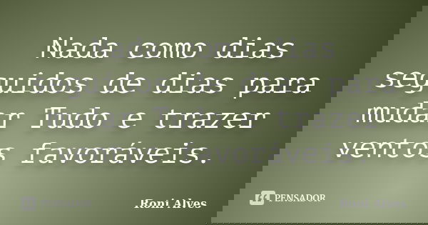 Nada como dias seguidos de dias para mudar Tudo e trazer ventos favoráveis.... Frase de Roni Alves.