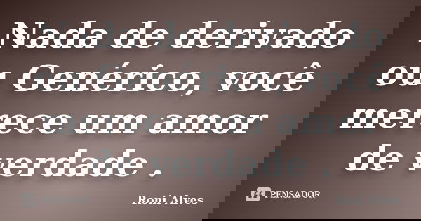 Nada de derivado ou Genérico, você merece um amor de verdade .... Frase de Roni Alves.