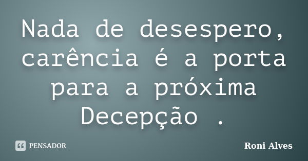 Nada de desespero, carência é a porta para a próxima Decepção .... Frase de Roni Alves.