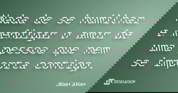 Nada de se humilhar e mendigar o amor de uma pessoa que nem se importa contigo.... Frase de Roni Alves.