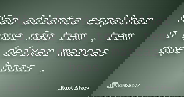 Não adianta espalhar o que não tem , tem que deixar marcas boas .... Frase de Roni Alves.