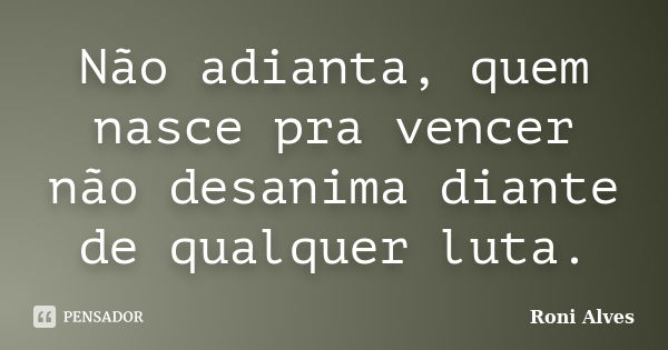 Não adianta, quem nasce pra vencer não desanima diante de qualquer luta.... Frase de Roni Alves.