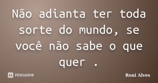 Não adianta ter toda sorte do mundo, se você não sabe o que quer .... Frase de Roni Alves.