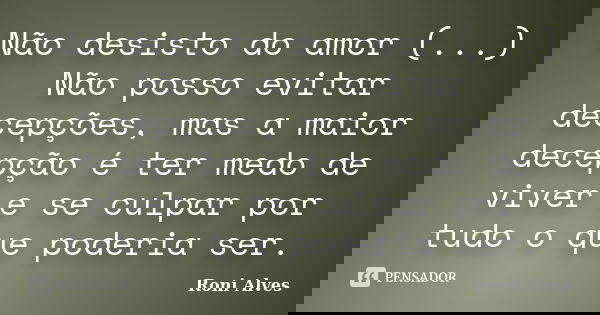 Não desisto do amor (...) Não posso evitar decepções, mas a maior decepção é ter medo de viver e se culpar por tudo o que poderia ser.... Frase de Roni Alves.