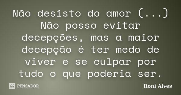 Não desisto do amor (...) Não posso evitar decepções, mas a maior decepção é ter medo de viver e se culpar por tudo o que poderia ser.... Frase de Roni Alves.