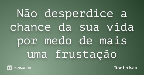 Não desperdice a chance da sua vida por medo de mais uma frustação... Frase de Roni Alves.