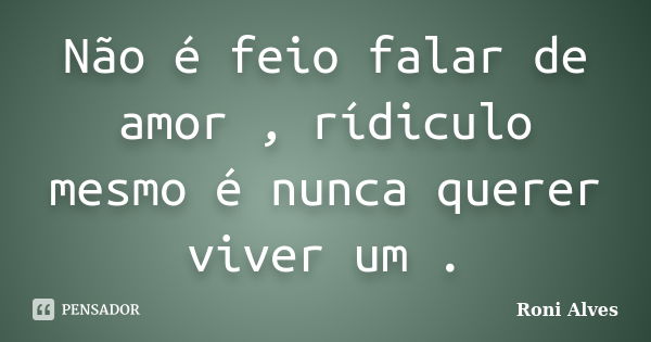 Não é feio falar de amor , rídiculo mesmo é nunca querer viver um .... Frase de Roni Alves.