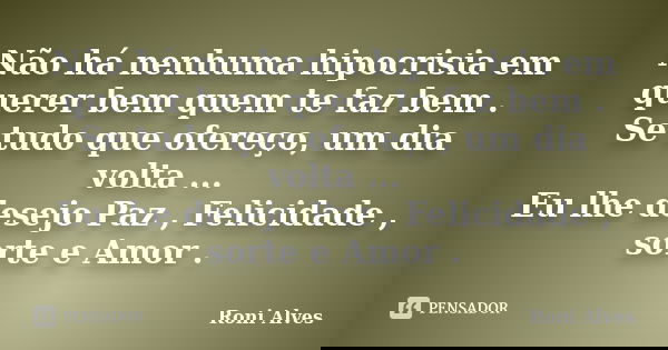Não há nenhuma hipocrisia em querer bem quem te faz bem . Se tudo que ofereço, um dia volta ... Eu lhe desejo Paz , Felicidade , sorte e Amor .... Frase de Roni Alves.