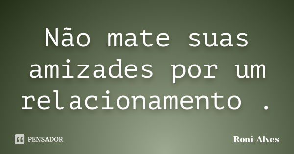 Não mate suas amizades por um relacionamento .... Frase de Roni Alves.