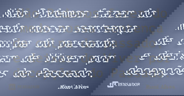 Não Podemos fazer do medo nossa sentença de culpa do passado, e deixar de Viver por decepções do Passado.... Frase de Roni Alves.