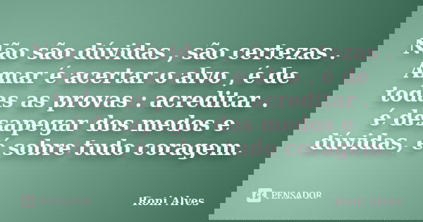 Não são dúvidas , são certezas . Amar é acertar o alvo , é de todas as provas : acreditar . é desapegar dos medos e dúvidas, é sobre tudo coragem.... Frase de Roni Alves.