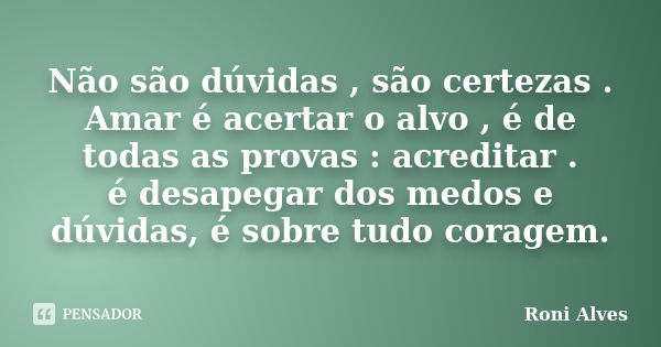 Não são dúvidas , são certezas . Amar é acertar o alvo , é de todas as provas : acreditar . é desapegar dos medos e dúvidas, é sobre tudo coragem.... Frase de Roni Alves.