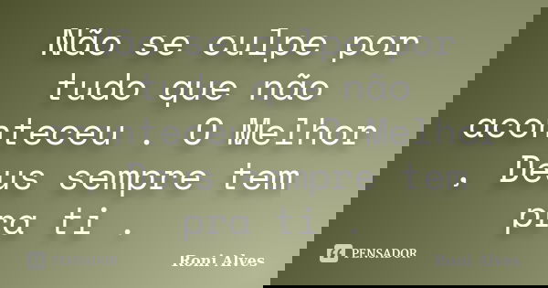 Não se culpe por tudo que não aconteceu . O Melhor , Deus sempre tem pra ti .... Frase de Roni Alves.