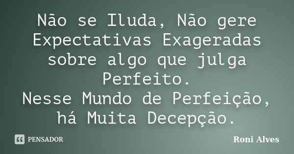 Não se Iluda, Não gere Expectativas Exageradas sobre algo que julga Perfeito. Nesse Mundo de Perfeição, há Muita Decepção.... Frase de Roni Alves.