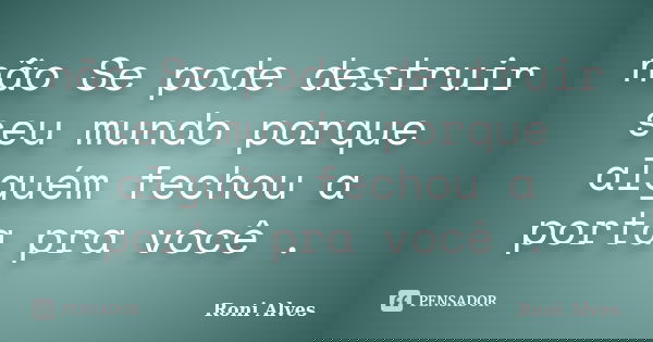 não Se pode destruir seu mundo porque alguém fechou a porta pra você .... Frase de Roni Alves.