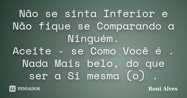 Não se sinta Inferior e Não fique se Comparando a Ninguém. Aceite - se Como Você é . Nada Mais belo, do que ser a Si mesma (o) .... Frase de Roni Alves.