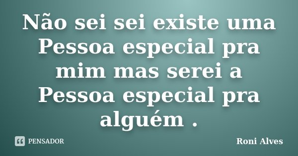 Não sei sei existe uma Pessoa especial pra mim mas serei a Pessoa especial pra alguém .... Frase de Roni Alves.