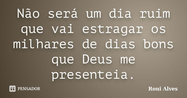 Não será um dia ruim que vai estragar os milhares de dias bons que Deus me presenteia.... Frase de Roni Alves.