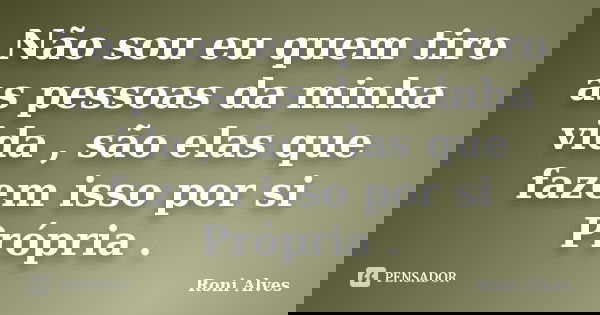 Não sou eu quem tiro as pessoas da minha vida , são elas que fazem isso por si Própria .... Frase de Roni Alves.