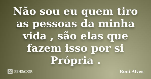 Não sou eu quem tiro as pessoas da minha vida , são elas que fazem isso por si Própria .... Frase de Roni Alves.