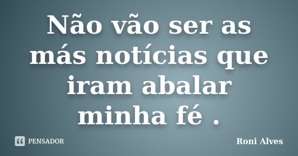 Não vão ser as más notícias que iram abalar minha fé .... Frase de Roni Alves.