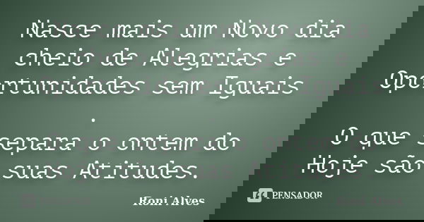 Nasce mais um Novo dia cheio de Alegrias e Oportunidades sem Iguais . O que separa o ontem do Hoje são suas Atitudes.... Frase de Roni Alves.