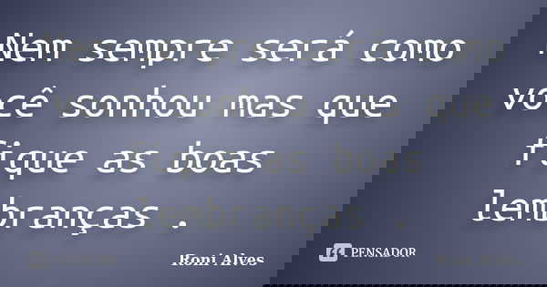Nem sempre será como você sonhou mas que fique as boas lembranças .... Frase de Roni Alves.