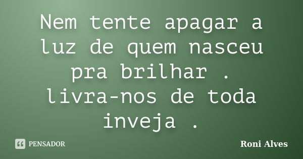 Nem tente apagar a luz de quem nasceu pra brilhar . livra-nos de toda inveja .... Frase de Roni Alves.