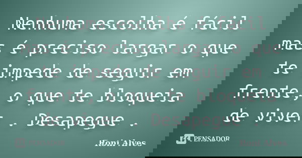 Nenhuma escolha é fácil mas é preciso largar o que te impede de seguir em frente, o que te bloqueia de viver . Desapegue .... Frase de Roni Alves.