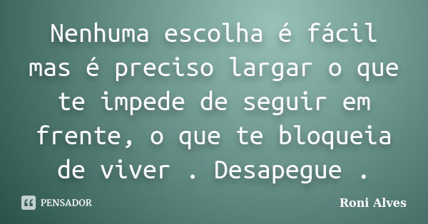 Nenhuma escolha é fácil mas é preciso largar o que te impede de seguir em frente, o que te bloqueia de viver . Desapegue .... Frase de Roni Alves.