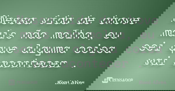 Nessa vida de chove mais não molha, eu sei que alguma coisa vai acontecer .... Frase de Roni Alves.