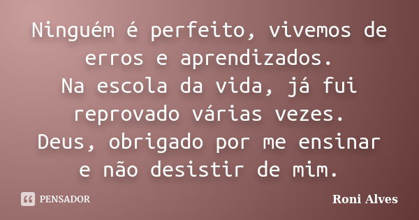 Ninguém é perfeito, vivemos de erros e aprendizados. Na escola da vida, já fui reprovado várias vezes. Deus, obrigado por me ensinar e não desistir de mim.... Frase de Roni Alves.