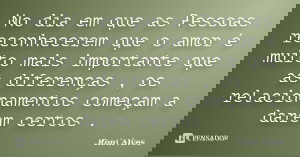No dia em que as Pessoas reconhecerem que o amor é muito mais importante que as diferenças , os relacionamentos começam a darem certos .... Frase de Roni Alves.