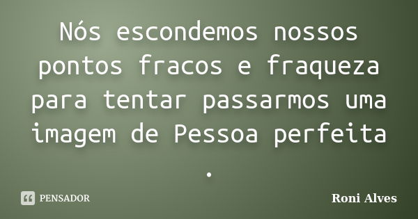 Nós escondemos nossos pontos fracos e fraqueza para tentar passarmos uma imagem de Pessoa perfeita .... Frase de Roni Alves.