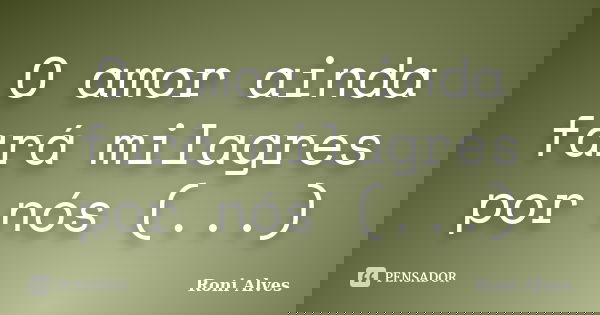 O amor ainda fará milagres por nós (...)... Frase de Roni Alves.