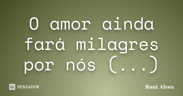 O amor ainda fará milagres por nós (...)... Frase de Roni Alves.