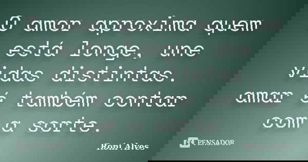 O amor aproxima quem está longe, une vidas distintas. amar é também contar com a sorte.... Frase de Roni Alves.