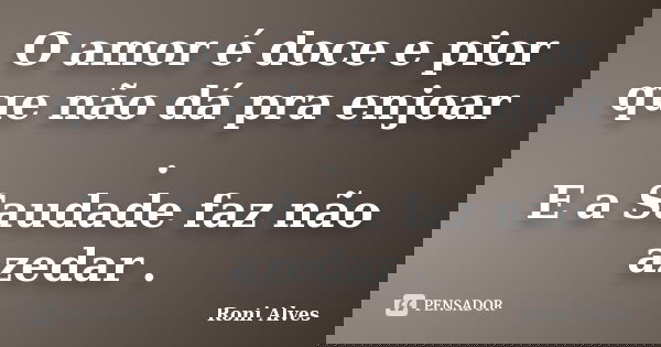 O amor é doce e pior que não dá pra enjoar . E a Saudade faz não azedar .... Frase de Roni Alves.