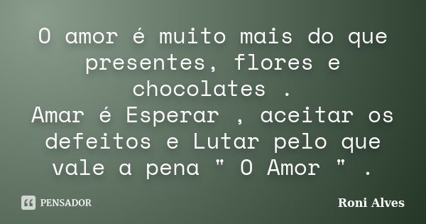 O amor é muito mais do que presentes, flores e chocolates . Amar é Esperar , aceitar os defeitos e Lutar pelo que vale a pena " O Amor " .... Frase de Roni Alves.