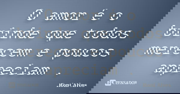 O amor é o brinde que todos merecem e poucos apreciam .... Frase de Roni Alves.