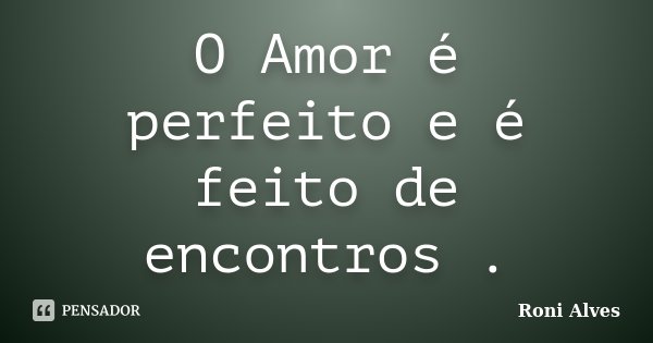 O Amor é perfeito e é feito de encontros .... Frase de Roni Alves.