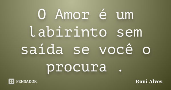 O Amor é um labirinto sem saída se você o procura .... Frase de Roni Alves.