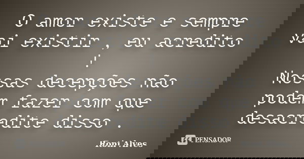O amor existe e sempre vai existir , eu acredito ! Nossas decepções não podem fazer com que desacredite disso .... Frase de Roni Alves.